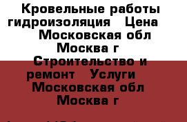 Кровельные работы гидроизоляция › Цена ­ 40 - Московская обл., Москва г. Строительство и ремонт » Услуги   . Московская обл.,Москва г.